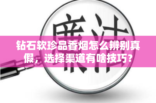 钻石软珍品香烟怎么辨别真假，选择渠道有啥技巧？
