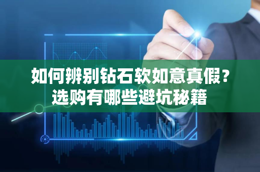 如何辨别钻石软如意真假？选购有哪些避坑秘籍